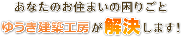 あなたのお住まいの困りごと、ゆうき建築工房が解決します！